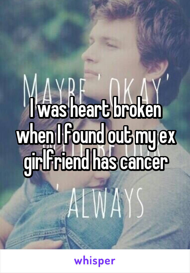 I was heart broken when I found out my ex girlfriend has cancer