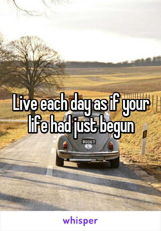 Live each day as if your life had just begun