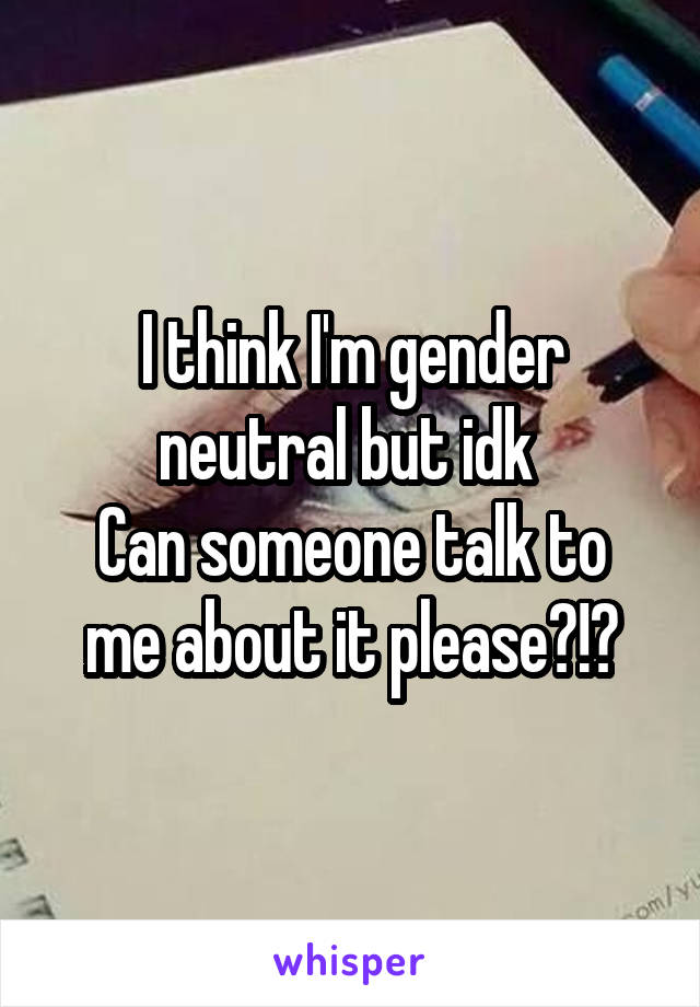 I think I'm gender neutral but idk 
Can someone talk to me about it please?!?