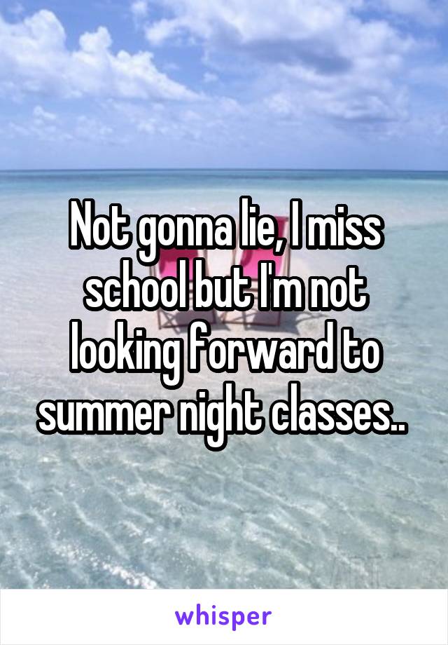 Not gonna lie, I miss school but I'm not looking forward to summer night classes.. 