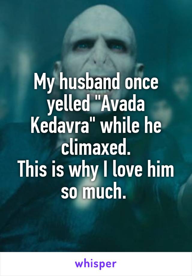 My husband once yelled "Avada Kedavra" while he climaxed.
This is why I love him so much. 