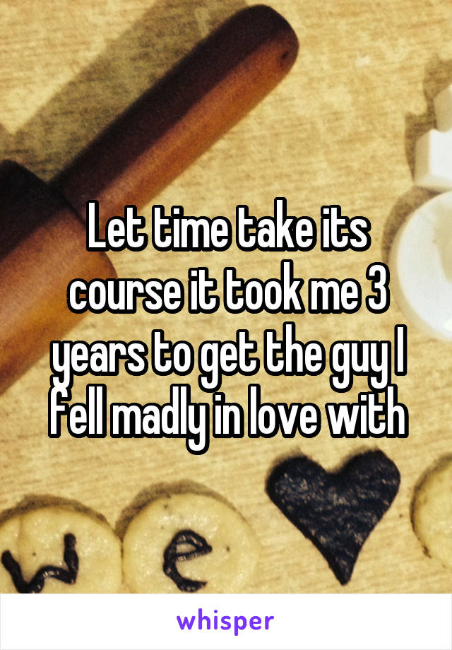 Let time take its course it took me 3 years to get the guy I fell madly in love with