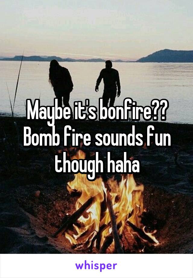 Maybe it's bonfire?? Bomb fire sounds fun though haha