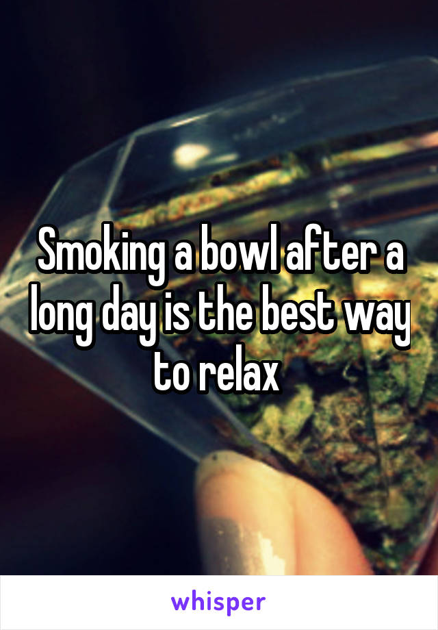 Smoking a bowl after a long day is the best way to relax 