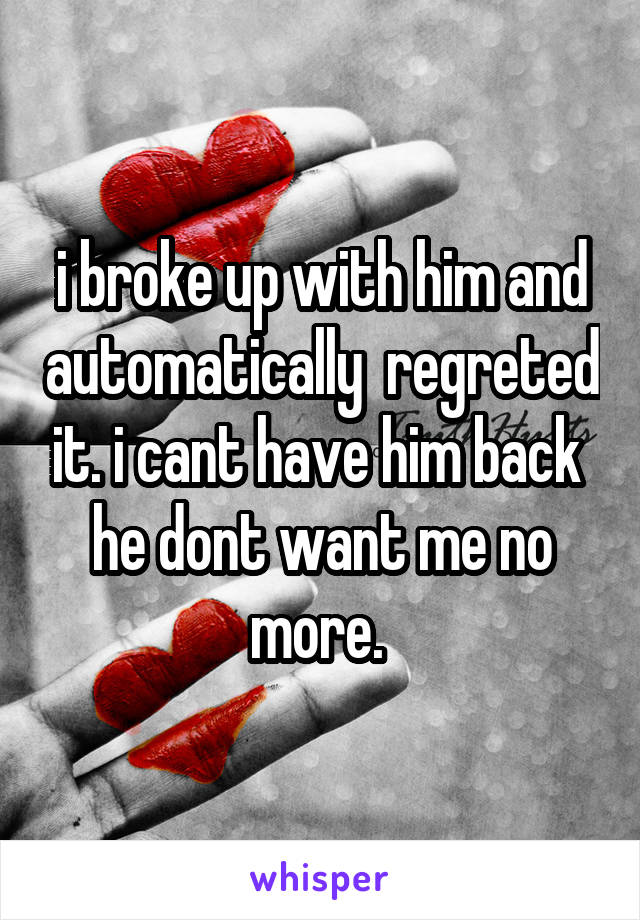 i broke up with him and automatically  regreted it. i cant have him back  he dont want me no more. 