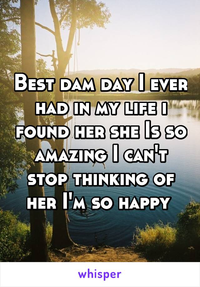 Best dam day I ever had in my life i found her she Is so amazing I can't stop thinking of her I'm so happy 