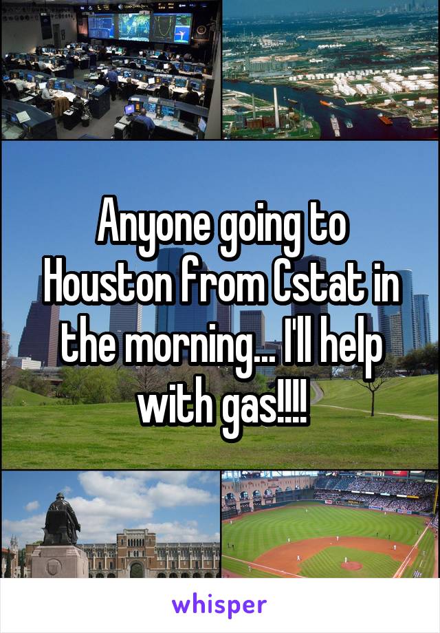 Anyone going to Houston from Cstat in the morning... I'll help with gas!!!!