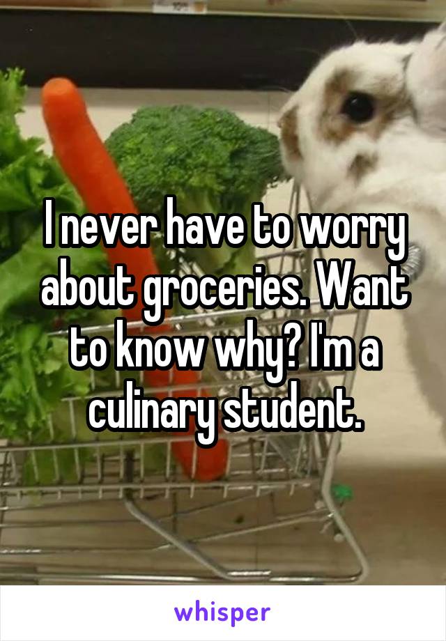 I never have to worry about groceries. Want to know why? I'm a culinary student.