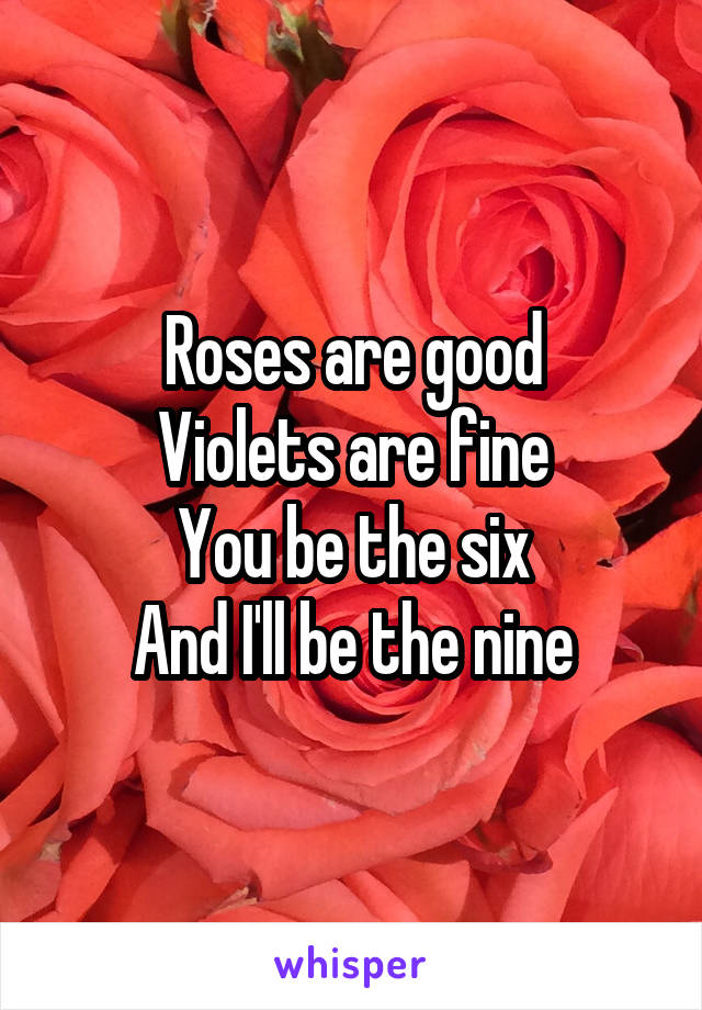 Roses are good
Violets are fine
You be the six
And I'll be the nine