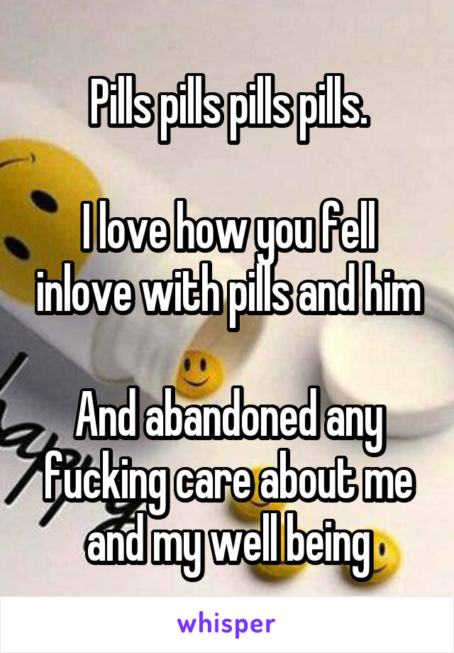 Pills pills pills pills.

I love how you fell inlove with pills and him

And abandoned any fucking care about me and my well being