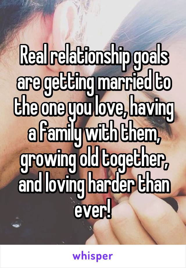 Real relationship goals are getting married to the one you love, having a family with them, growing old together, and loving harder than ever! 