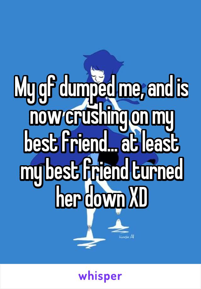 My gf dumped me, and is now crushing on my best friend... at least my best friend turned her down XD