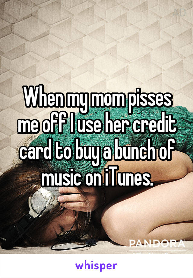 When my mom pisses me off I use her credit card to buy a bunch of music on iTunes.