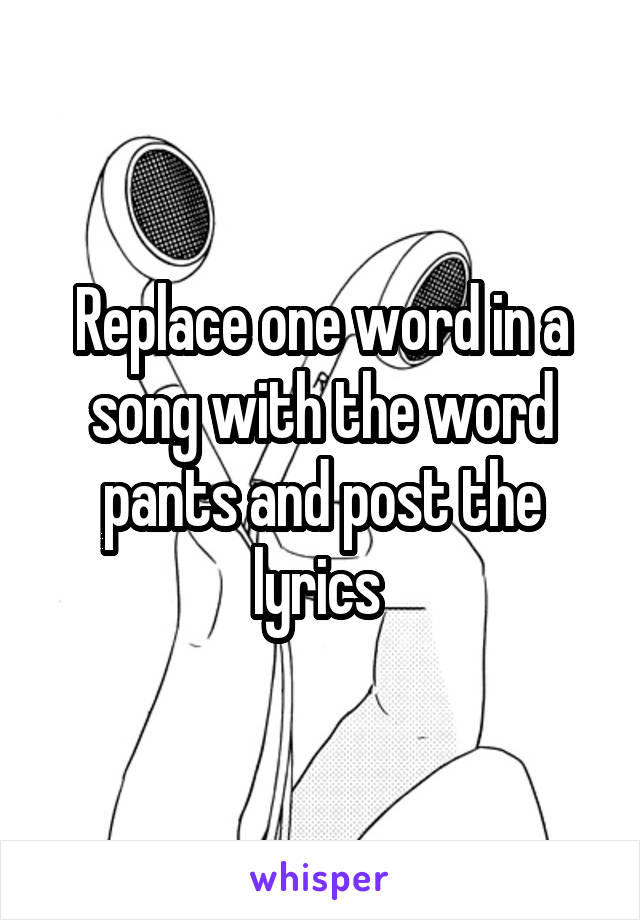 Replace one word in a song with the word pants and post the lyrics 