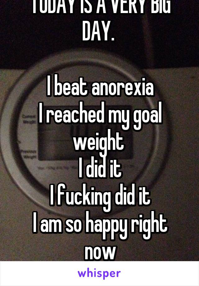 TODAY IS A VERY BIG DAY. 

I beat anorexia
I reached my goal weight 
I did it
I fucking did it
I am so happy right now
I feel amazing 