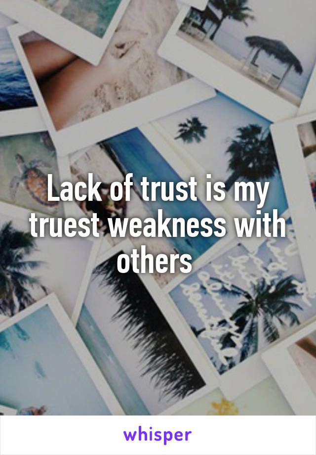 Lack of trust is my truest weakness with others 