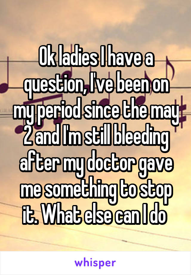 Ok ladies I have a question, I've been on my period since the may 2 and I'm still bleeding after my doctor gave me something to stop it. What else can I do 