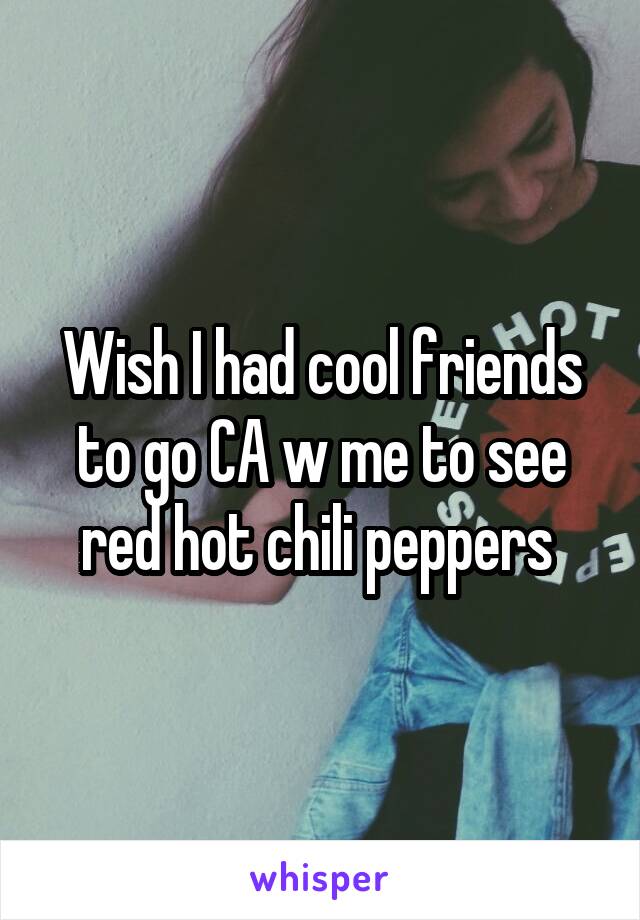 Wish I had cool friends to go CA w me to see red hot chili peppers 