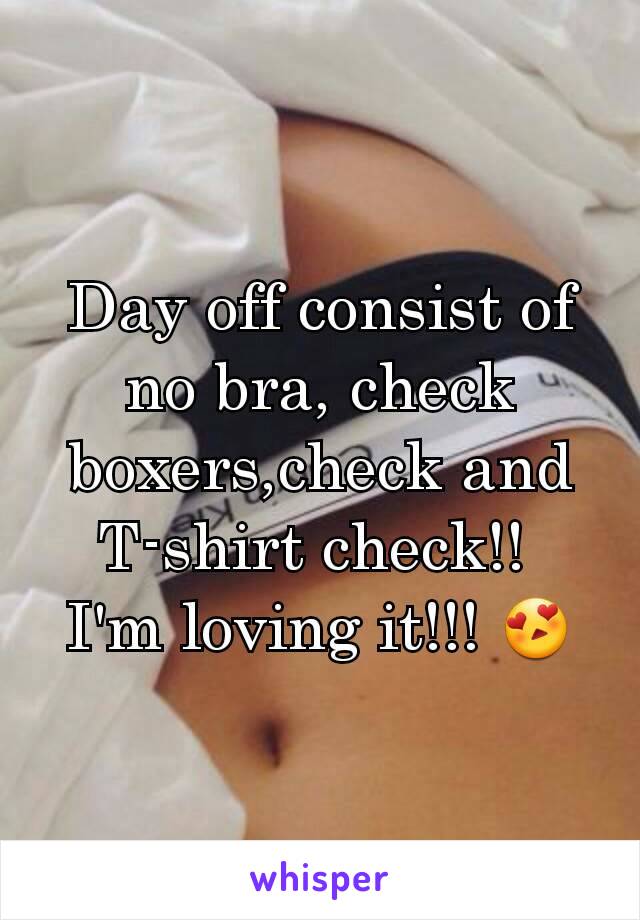 Day off consist of no bra, check boxers,check and T-shirt check!! 
I'm loving it!!! 😍