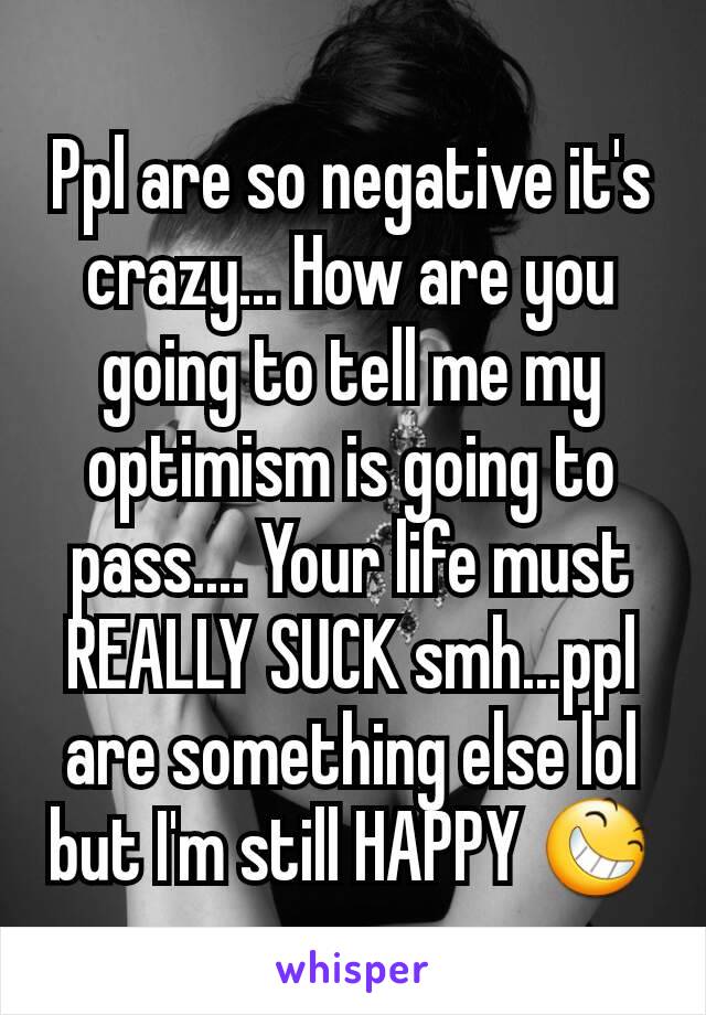 Ppl are so negative it's crazy... How are you going to tell me my optimism is going to pass.... Your life must REALLY SUCK smh...ppl are something else lol but I'm still HAPPY 😆