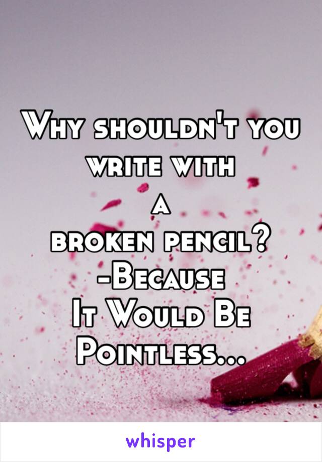 Why shouldn't you write with 
a 
broken pencil?
-Because 
It Would Be Pointless…