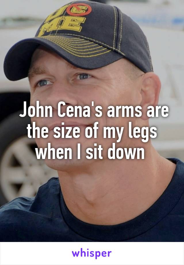  John Cena's arms are the size of my legs when I sit down 