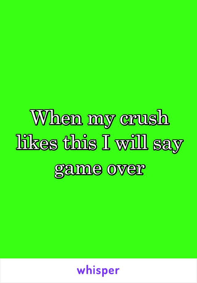 When my crush likes this I will say game over