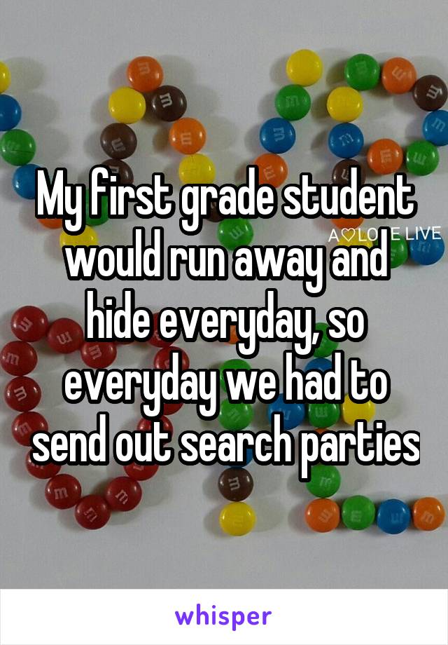 My first grade student would run away and hide everyday, so everyday we had to send out search parties