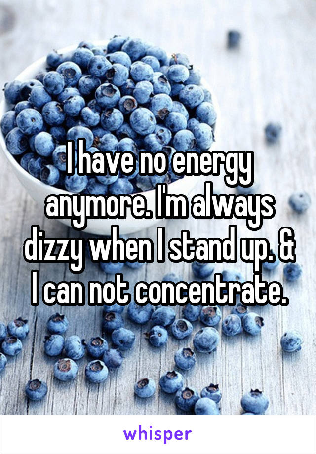 I have no energy anymore. I'm always dizzy when I stand up. & I can not concentrate.