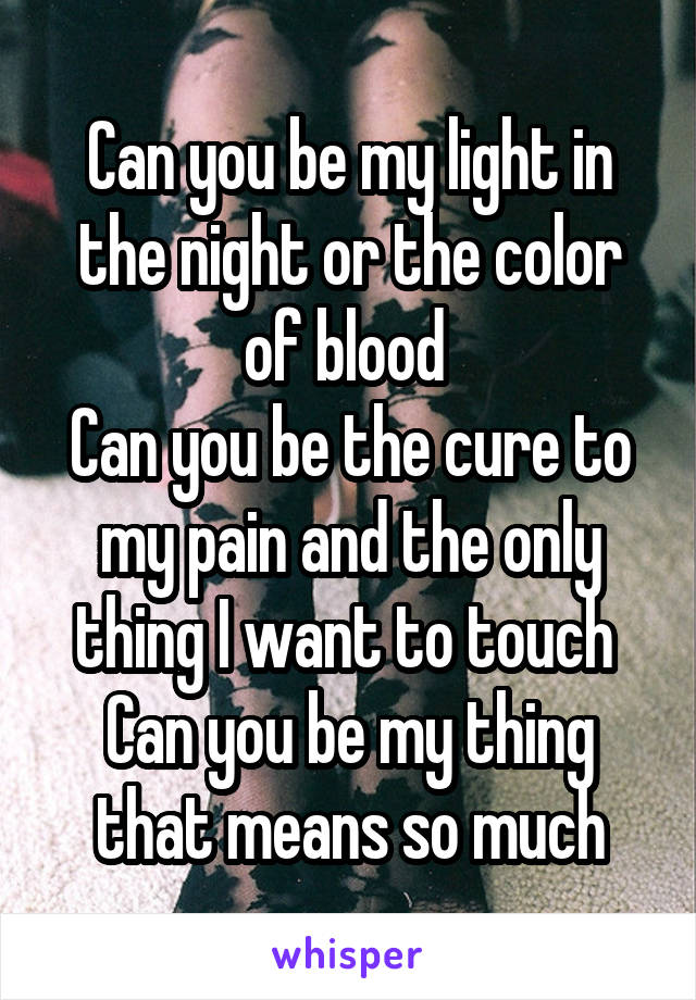 Can you be my light in the night or the color of blood 
Can you be the cure to my pain and the only thing I want to touch 
Can you be my thing that means so much