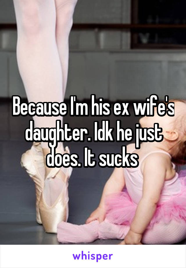 Because I'm his ex wife's daughter. Idk he just does. It sucks 