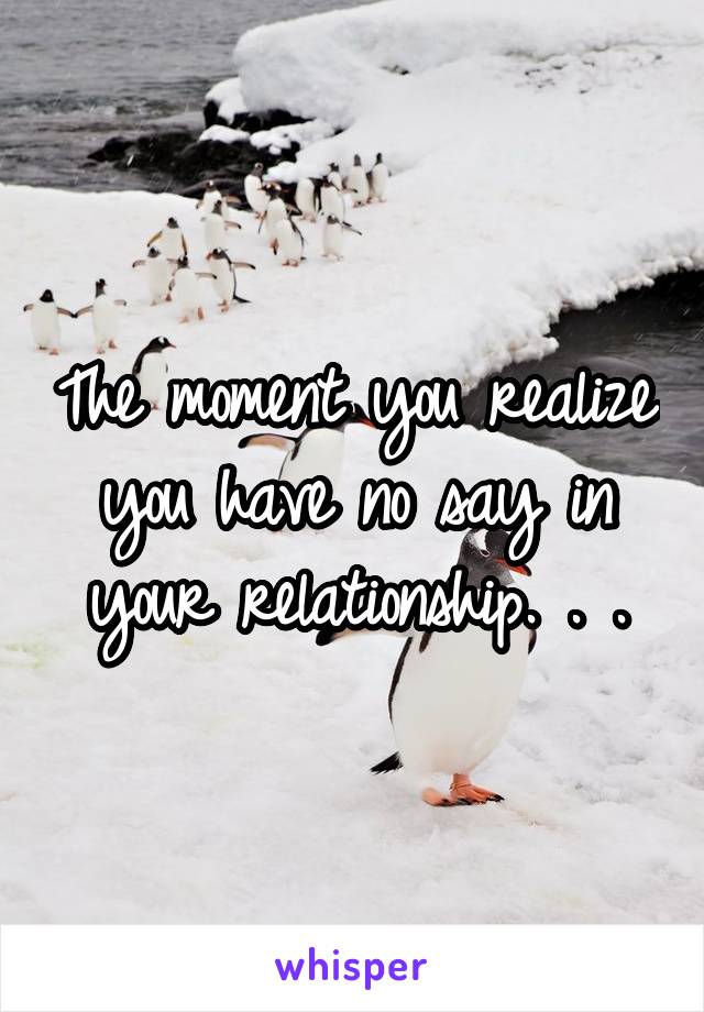 The moment you realize you have no say in your relationship. . .