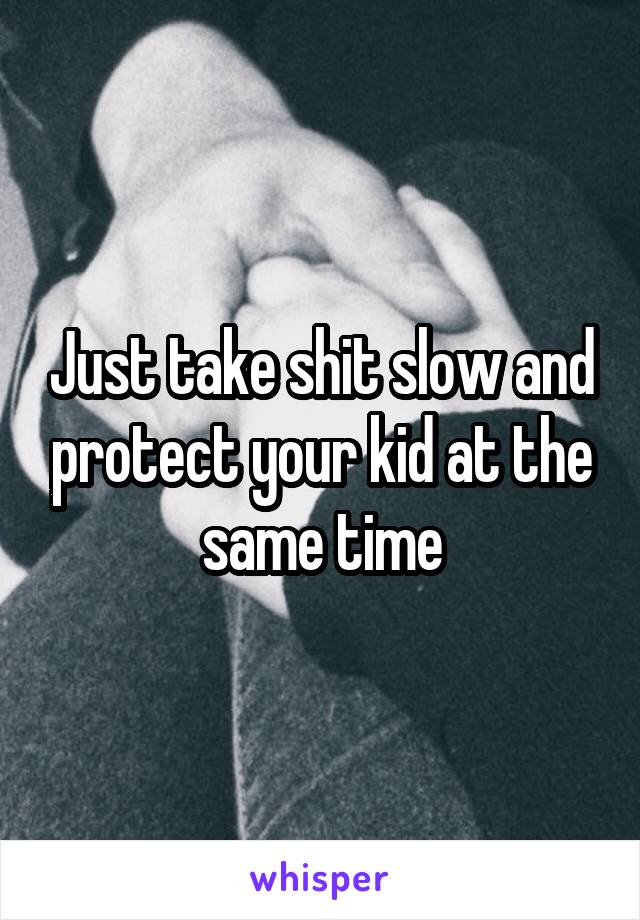 Just take shit slow and protect your kid at the same time