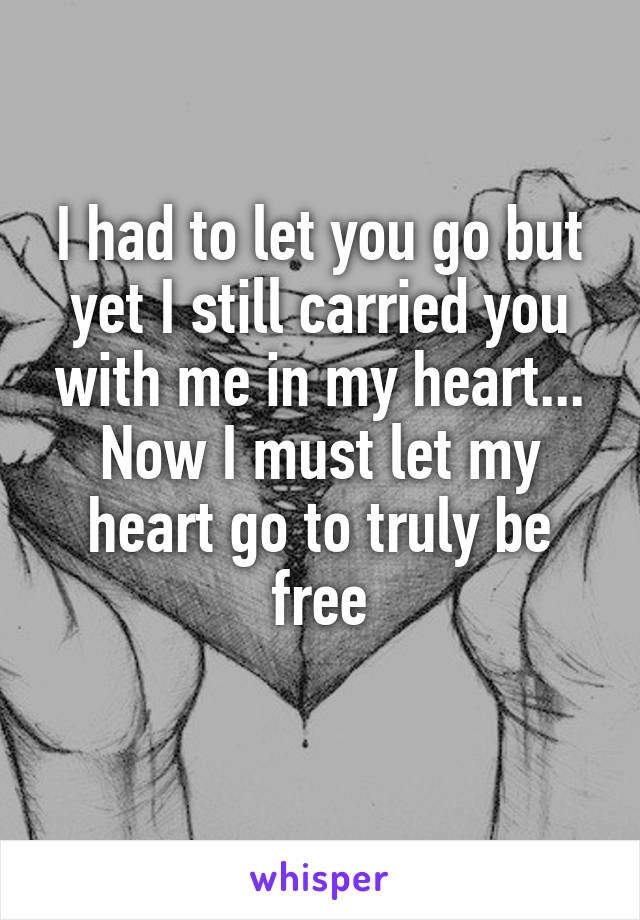 I had to let you go but yet I still carried you with me in my heart...
Now I must let my heart go to truly be free
