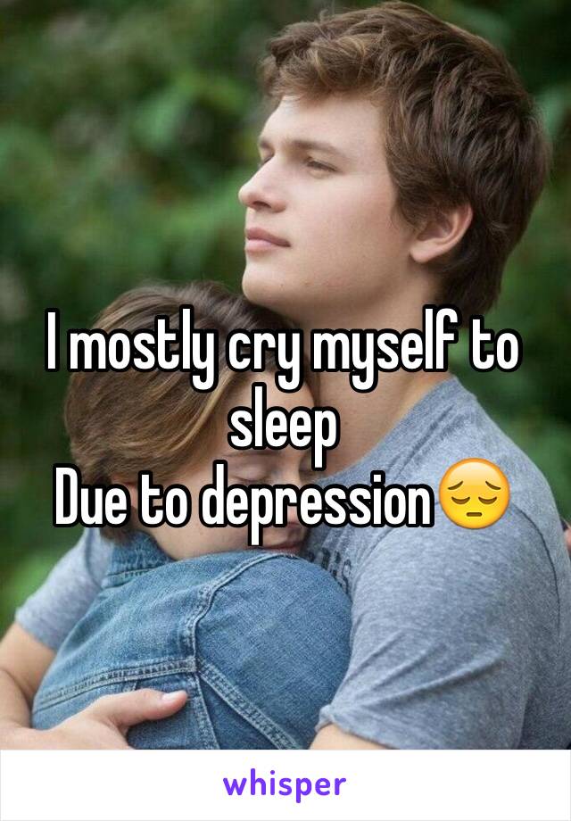 I mostly cry myself to sleep 
Due to depression😔