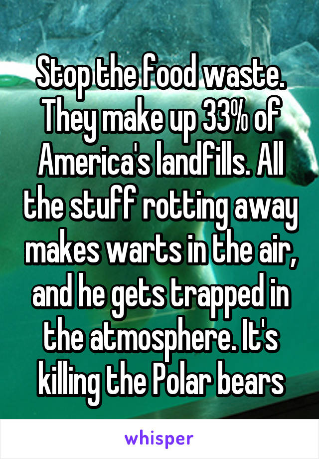 Stop the food waste. They make up 33% of America's landfills. All the stuff rotting away makes warts in the air, and he gets trapped in the atmosphere. It's killing the Polar bears