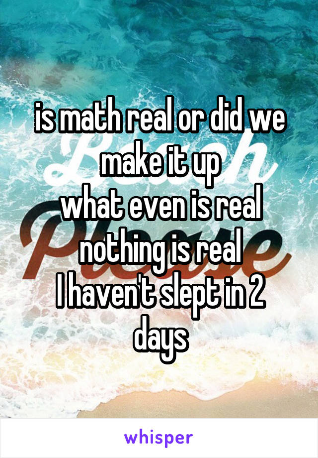 is math real or did we make it up
what even is real
nothing is real
I haven't slept in 2 days