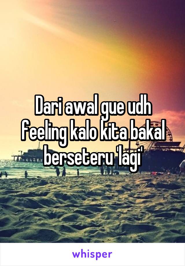 Dari awal gue udh feeling kalo kita bakal berseteru 'lagi'