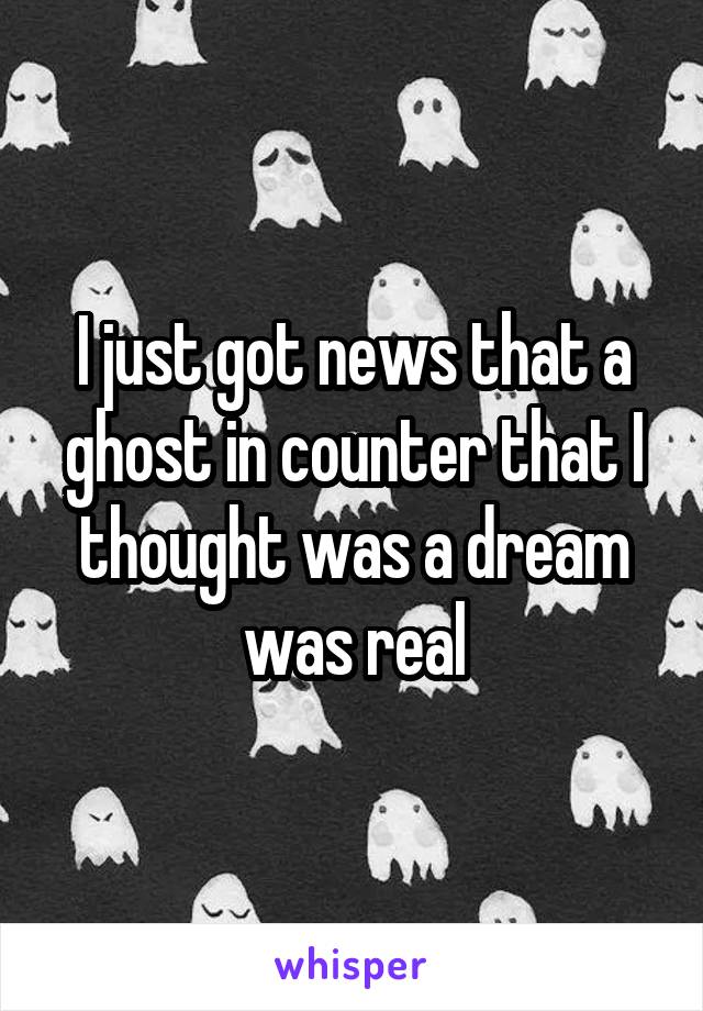 I just got news that a ghost in counter that I thought was a dream was real