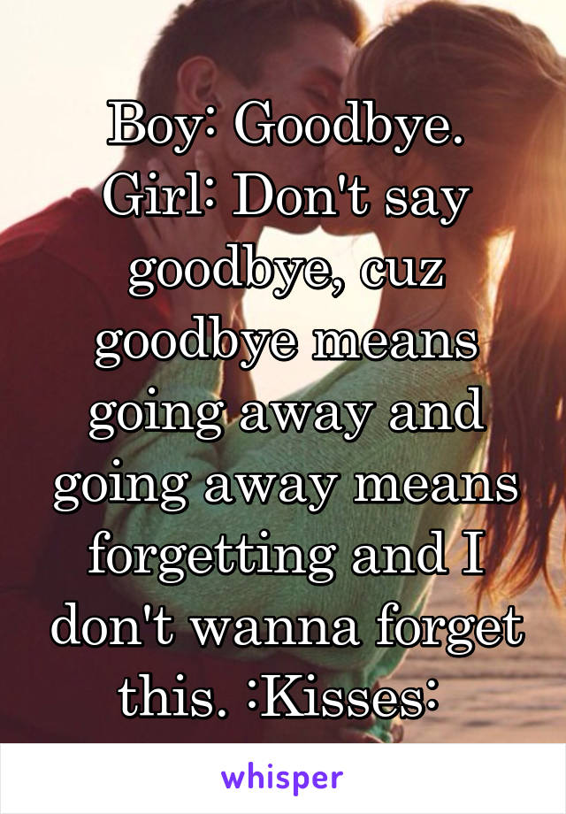 Boy: Goodbye.
Girl: Don't say goodbye, cuz goodbye means going away and going away means forgetting and I don't wanna forget this. :Kisses: 