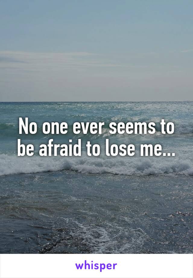 No one ever seems to be afraid to lose me...