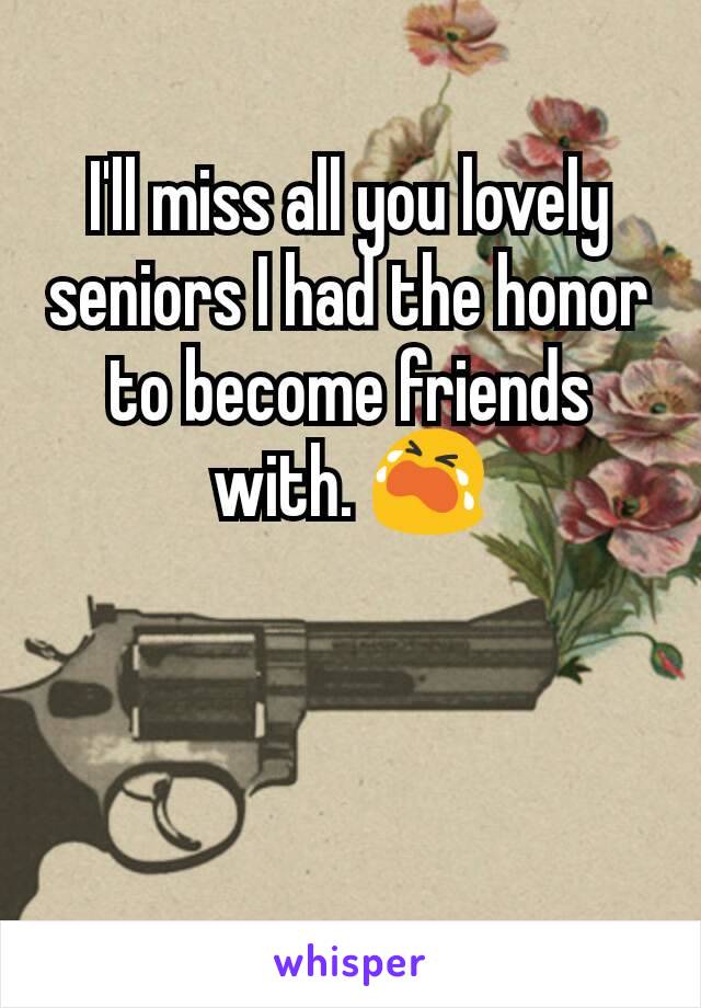 I'll miss all you lovely seniors I had the honor to become friends with. 😭