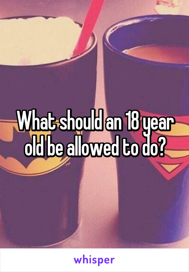 What should an 18 year old be allowed to do?