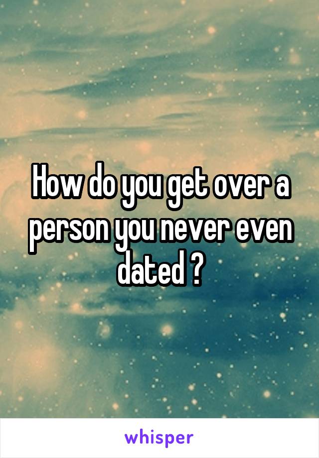 How do you get over a person you never even dated ?