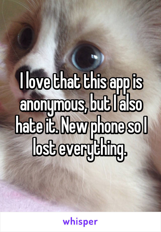 I love that this app is anonymous, but I also hate it. New phone so I lost everything. 