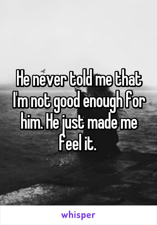 He never told me that I'm not good enough for him. He just made me feel it. 