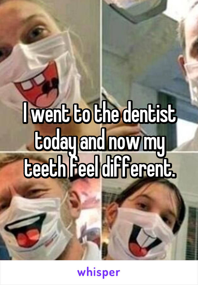 I went to the dentist today and now my teeth feel different.