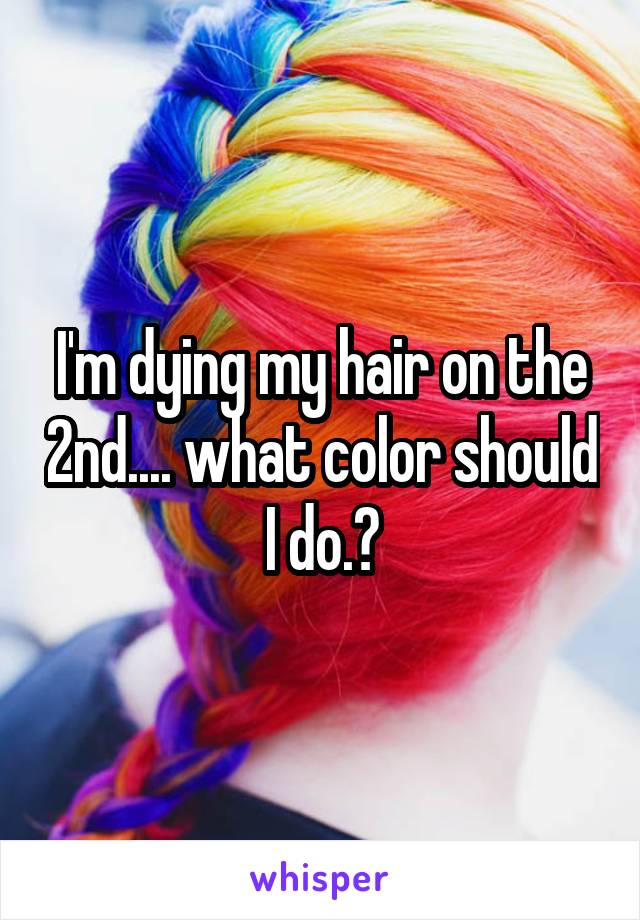 I'm dying my hair on the 2nd.... what color should I do.?