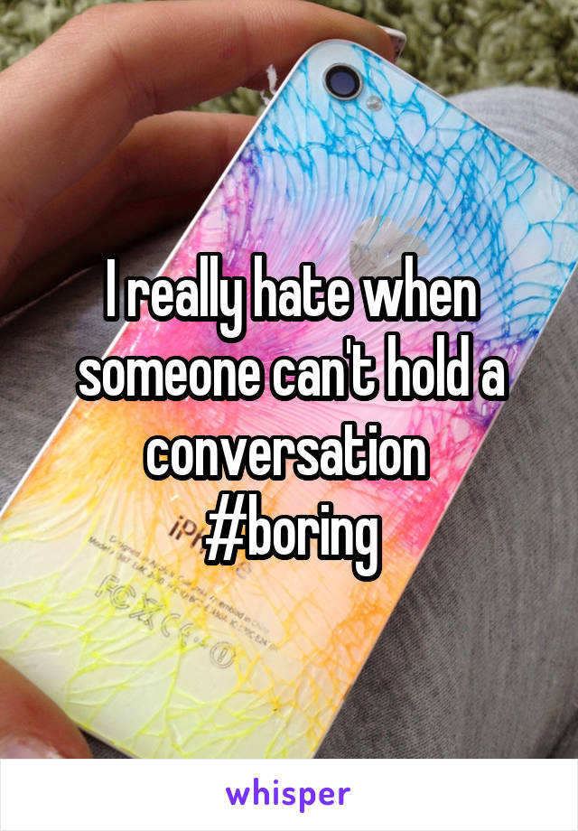 I really hate when someone can't hold a conversation 
#boring