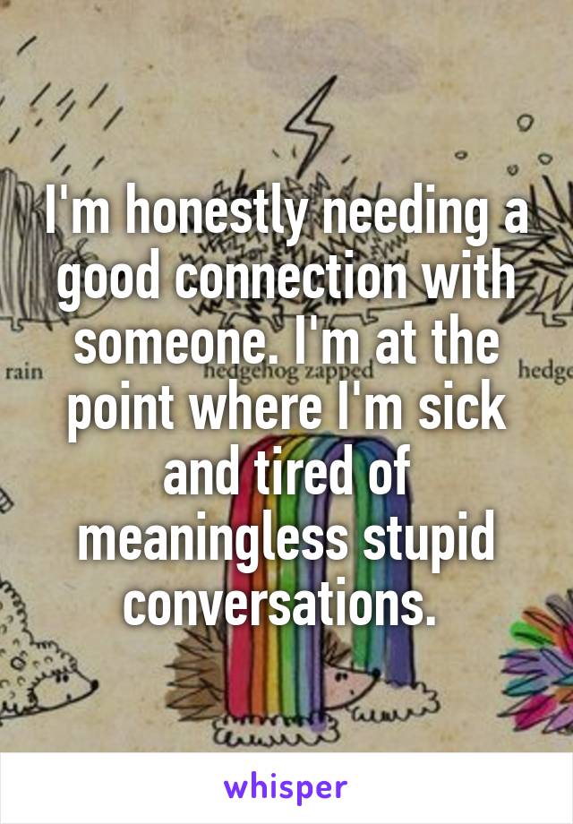 I'm honestly needing a good connection with someone. I'm at the point where I'm sick and tired of meaningless stupid conversations. 